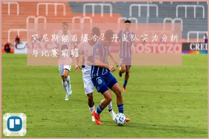 突尼斯能否爆冷？丹麦队实力分析与比赛前瞻