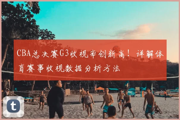 CBA总决赛G3收视率创新高！详解体育赛事收视数据分析方法