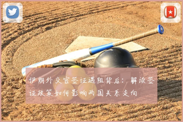 伊朗外交官签证遇阻背后：解读签证政策如何影响两国关系走向