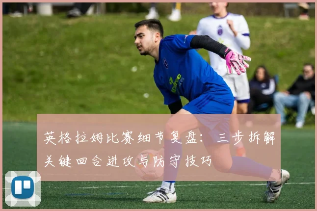 英格拉姆比赛细节复盘：三步拆解关键回合进攻与防守技巧