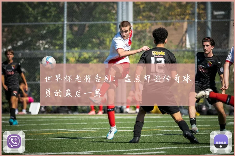世界杯老将告别：盘点那些传奇球员的最后一舞