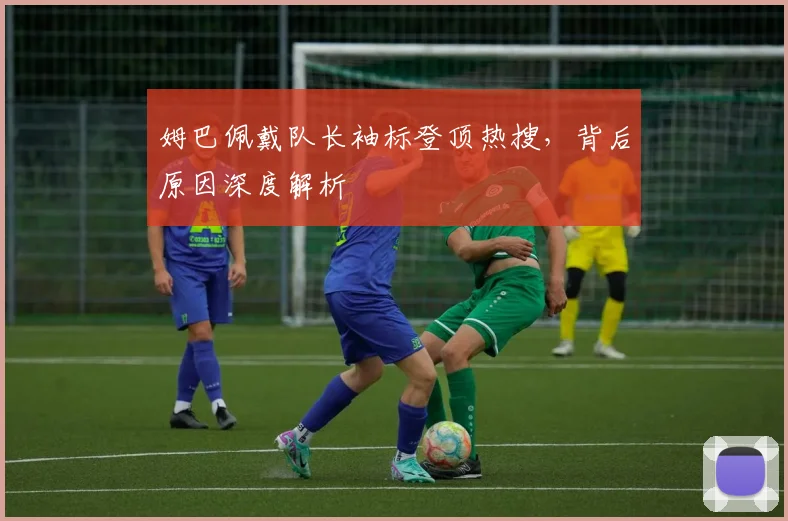姆巴佩戴队长袖标登顶热搜，背后原因深度解析