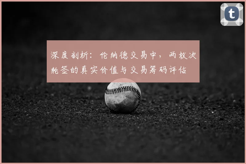 深度剖析：伦纳德交易中，两枚次轮签的真实价值与交易筹码评估