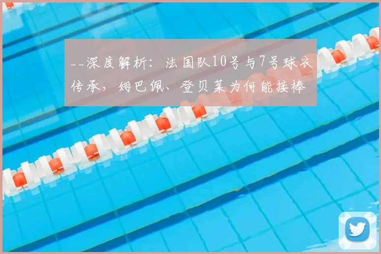 __深度解析：法国队10号与7号球衣传承，姆巴佩、登贝莱为何能接棒？__