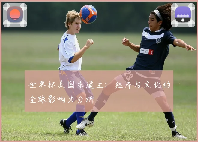 世界杯美国东道主：经济与文化的全球影响力分析