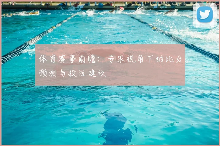 体育赛事前瞻:专家视角下的比分预测与投注建议