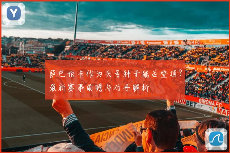 萨巴伦卡作为头号种子能否登顶？最新赛事前瞻与对手解析