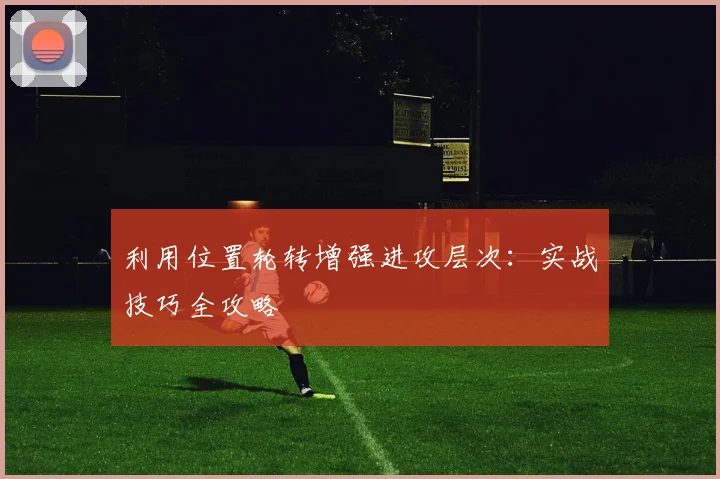 利用位置轮转增强进攻层次:实战技巧全攻略