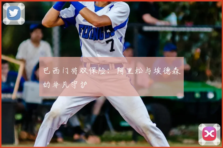巴西门将双保险:阿里松与埃德森的非凡守护