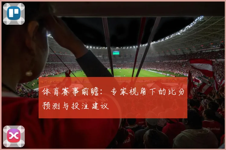 体育赛事前瞻：专家视角下的比分预测与投注建议