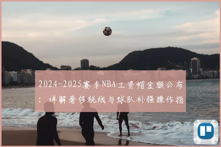 2024-2025赛季NBA工资帽金额公布：详解奢侈税线与球队补强操作指南