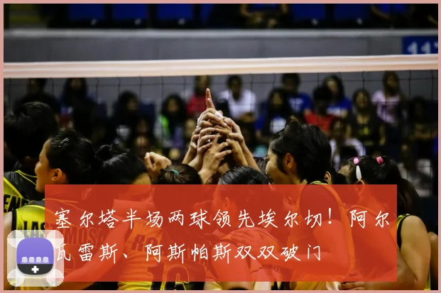 塞尔塔半场两球领先埃尔切！阿尔瓦雷斯、阿斯帕斯双双破门