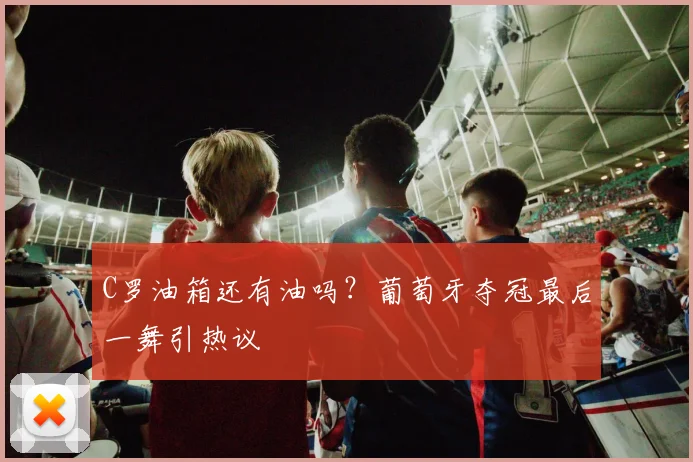 C罗油箱还有油吗？葡萄牙夺冠最后一舞引热议