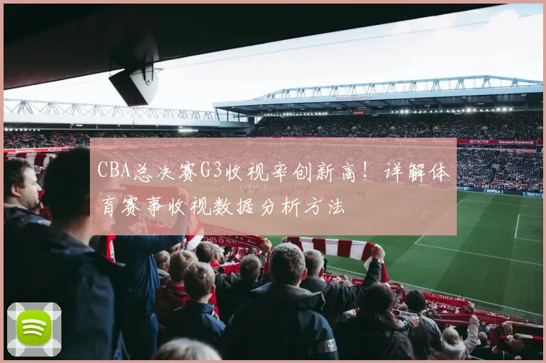 CBA总决赛G3收视率创新高！详解体育赛事收视数据分析方法