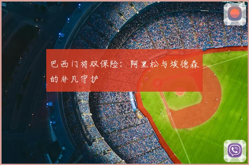 巴西门将双保险：阿里松与埃德森的非凡守护