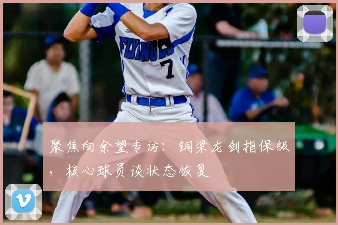 聚焦向余望专访：铜梁龙剑指保级，核心球员谈状态恢复