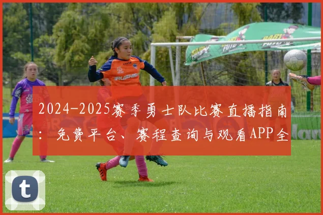 2024-2025赛季勇士队比赛直播指南：免费平台、赛程查询与观看APP全解析