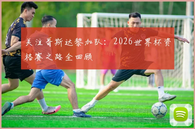 关注哥斯达黎加队：2026世界杯资格赛之路全回顾