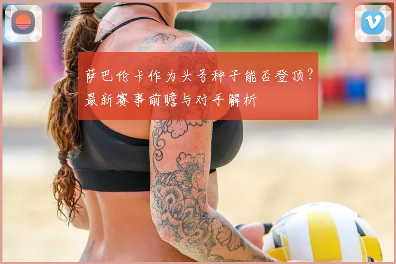 萨巴伦卡作为头号种子能否登顶?最新赛事前瞻与对手解析
