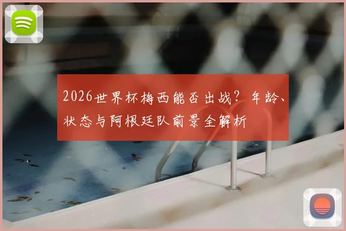 2026世界杯梅西能否出战？年龄、状态与阿根廷队前景全解析