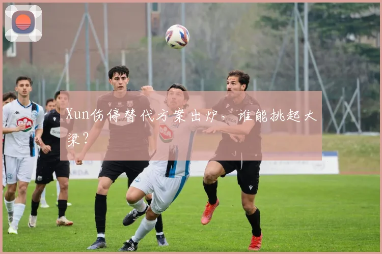 Xun伤停替代方案出炉，谁能挑起大梁？