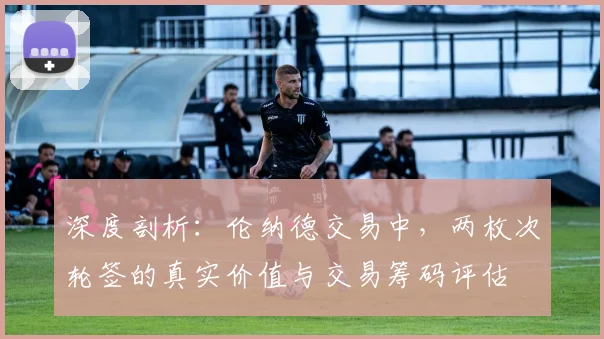 深度剖析：伦纳德交易中，两枚次轮签的真实价值与交易筹码评估