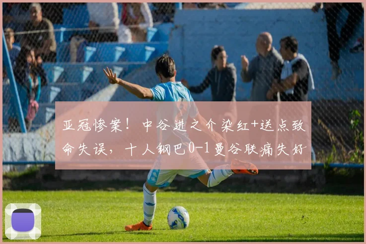亚冠惨案！中谷进之介染红+送点致命失误，十人钢巴0-1曼谷联痛失好局全解析